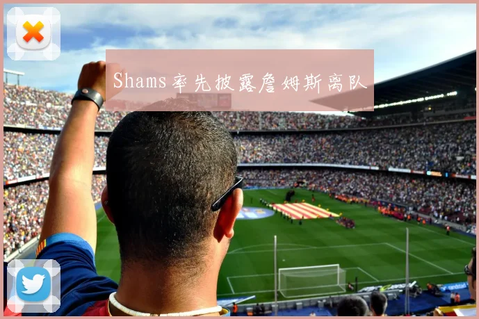 Shams率先披露詹姆斯离队