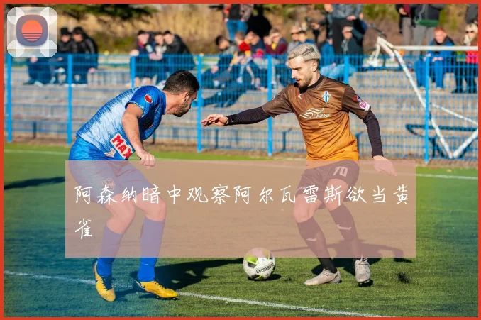 阿森纳暗中观察阿尔瓦雷斯欲当黄雀